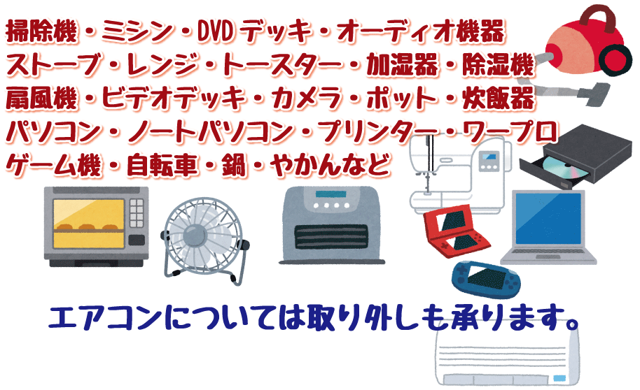 掃除機・ミシン・DVDデッキ・オーディオ機器・ストーブ・レンジ・トースター・加湿器・除湿機・扇風機・ビデオデッキ・カメラ・ポット・炊飯器・パソコン・ノートパソコン・プリンター・ワープロ・ゲーム機・自転車・鍋・やかんなど　エアコンについては取り外しも承ります。