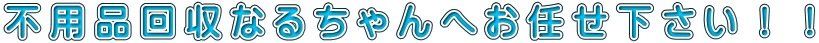 不用品回収なるちゃんへお任せ下さい！！